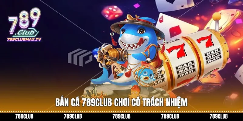Bắn cá 789club chơi có trách nhiệm