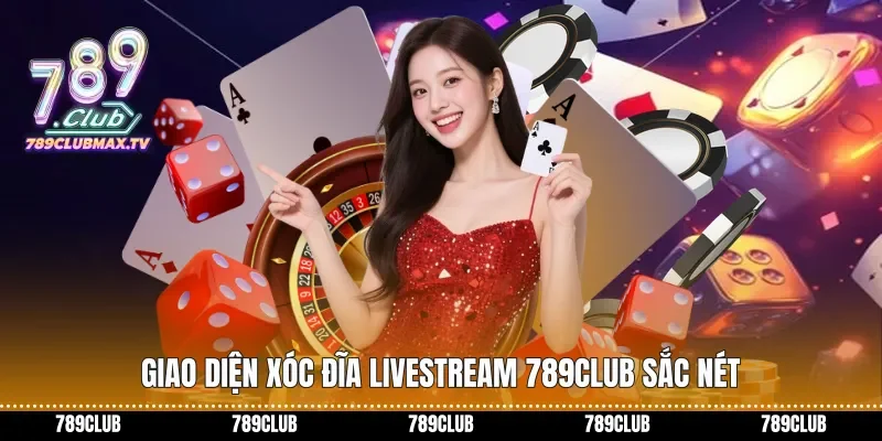 Giao diện xóc đĩa livestream 789club sắc nét