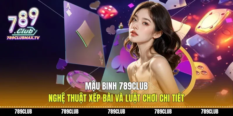 Mậu Binh 789club Nghệ Thuật Xếp Bài Và Luật Chơi Chi Tiết