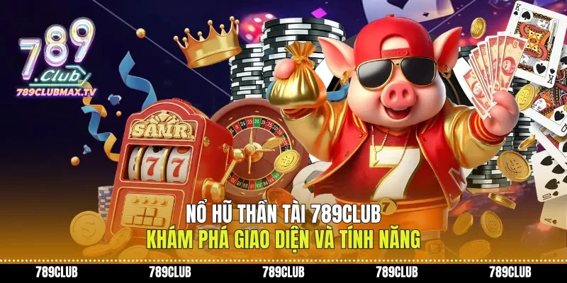 Nổ Hũ Thần Tài 789club Khám Phá Giao Diện Và Tính Năng