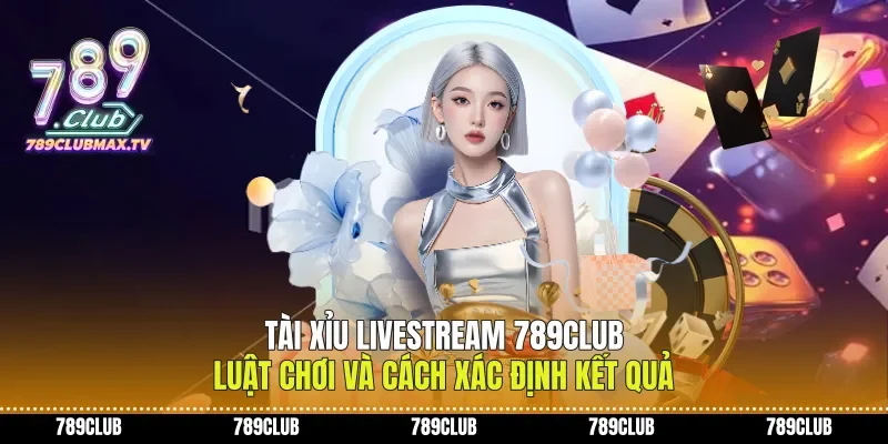 Tài Xỉu Livestream 789club Luật Chơi Và Cách Xác Định Kết Quả